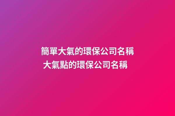簡單大氣的環保公司名稱 大氣點的環保公司名稱-第1張-公司起名-玄機派